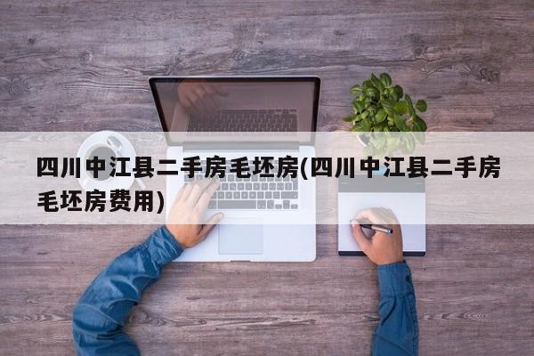 四川中江县二手房毛坯房(四川中江县二手房毛坯房费用)