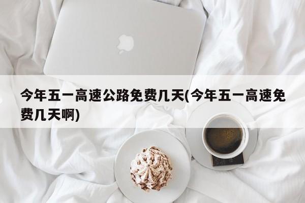 今年五一高速公路免费几天(今年五一高速免费几天啊)