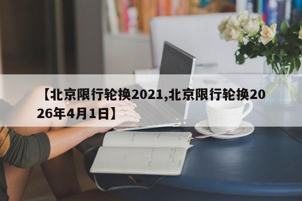 【北京限行轮换2021,北京限行轮换2026年4月1日】