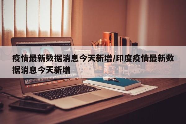 疫情最新数据消息今天新增/印度疫情最新数据消息今天新增