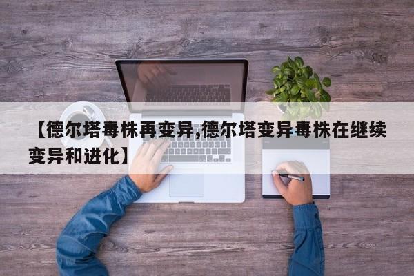 【德尔塔毒株再变异,德尔塔变异毒株在继续变异和进化】