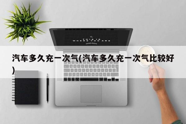 汽车多久充一次气(汽车多久充一次气比较好)