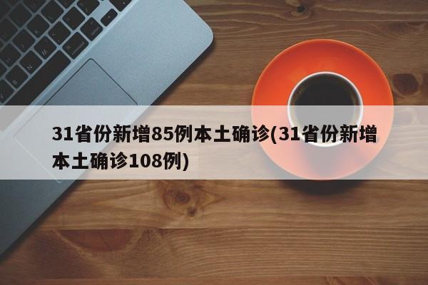 31省份新增85例本土确诊(31省份新增本土确诊108例)