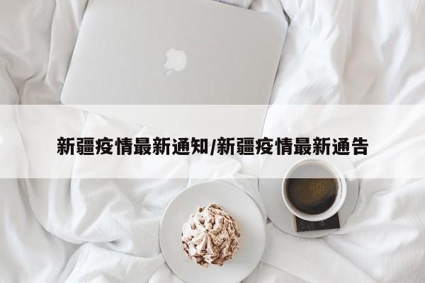 新疆疫情最新通知/新疆疫情最新通告