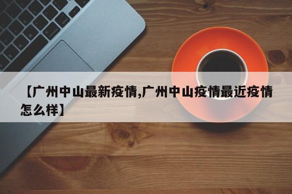 【广州中山最新疫情,广州中山疫情最近疫情怎么样】