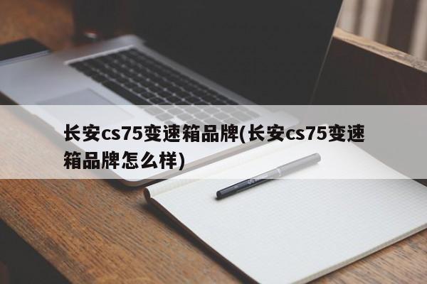 长安cs75变速箱品牌(长安cs75变速箱品牌怎么样)