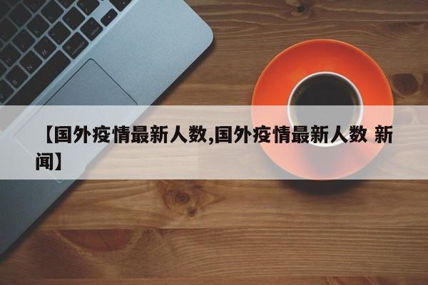【国外疫情最新人数,国外疫情最新人数 新闻】
