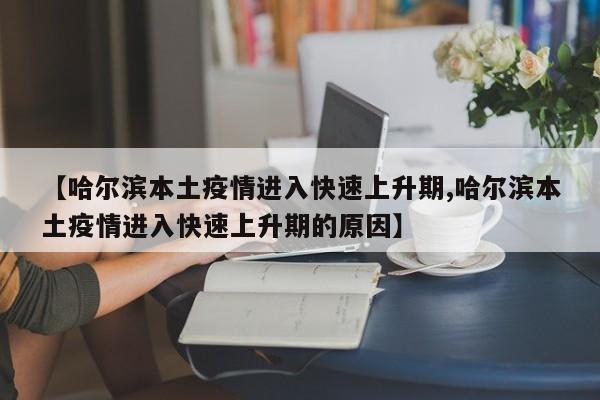 【哈尔滨本土疫情进入快速上升期,哈尔滨本土疫情进入快速上升期的原因】