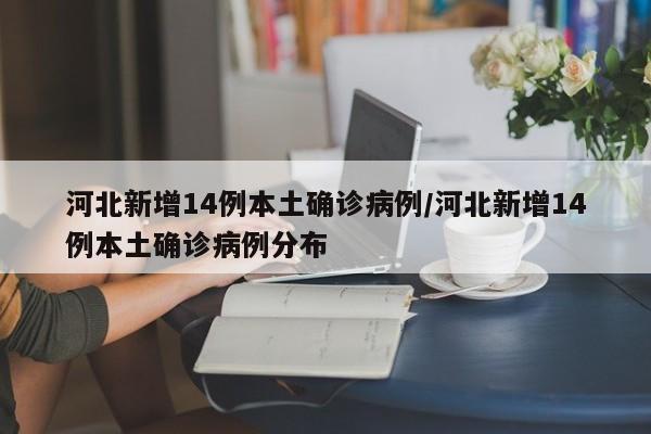 河北新增14例本土确诊病例/河北新增14例本土确诊病例分布