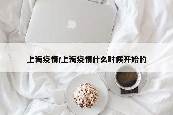 上海疫情/上海疫情什么时候开始的