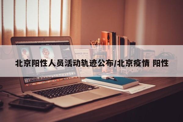 北京阳性人员活动轨迹公布/北京疫情 阳性