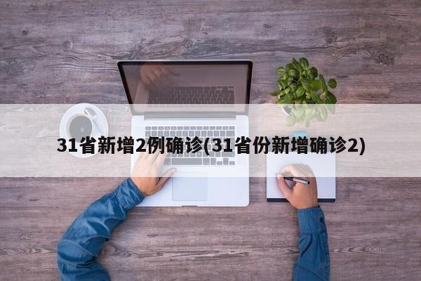 31省新增2例确诊(31省份新增确诊2)