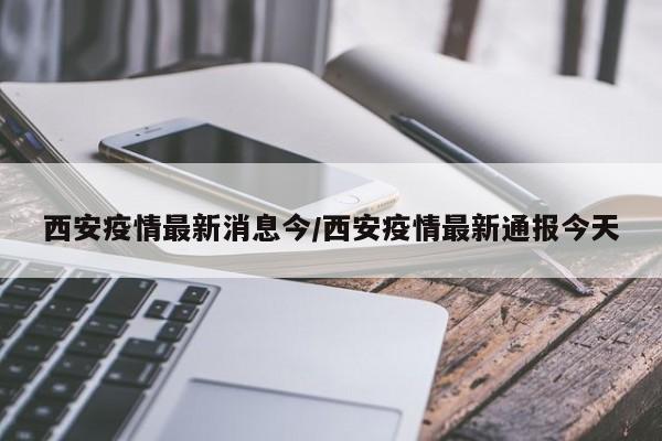 西安疫情最新消息今/西安疫情最新通报今天