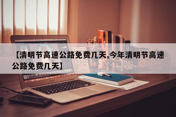 【清明节高速公路免费几天,今年清明节高速公路免费几天】