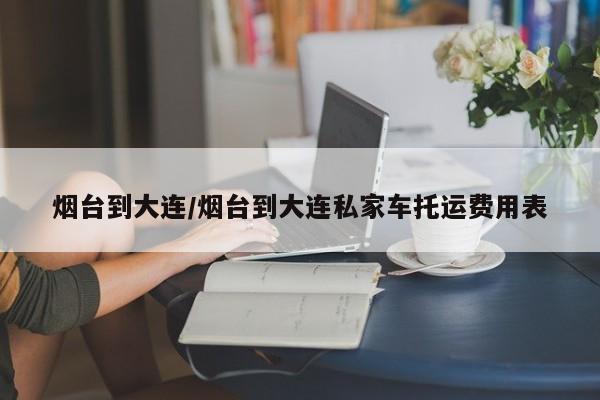 烟台到大连/烟台到大连私家车托运费用表