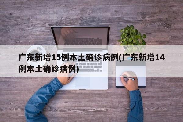 广东新增15例本土确诊病例(广东新增14例本土确诊病例)