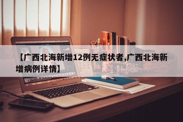 【广西北海新增12例无症状者,广西北海新增病例详情】