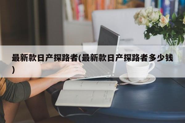 最新款日产探路者(最新款日产探路者多少钱)