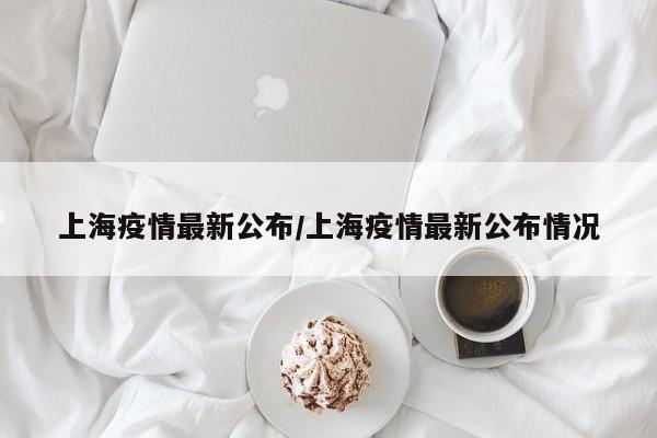 上海疫情最新公布/上海疫情最新公布情况