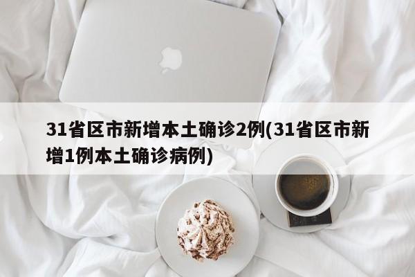 31省区市新增本土确诊2例(31省区市新增1例本土确诊病例)
