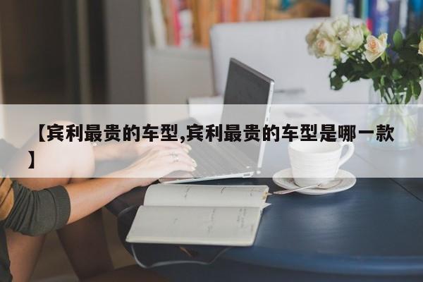 【宾利最贵的车型,宾利最贵的车型是哪一款】
