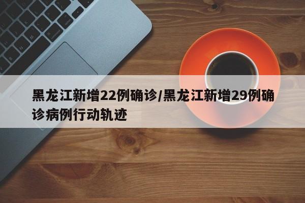 黑龙江新增22例确诊/黑龙江新增29例确诊病例行动轨迹