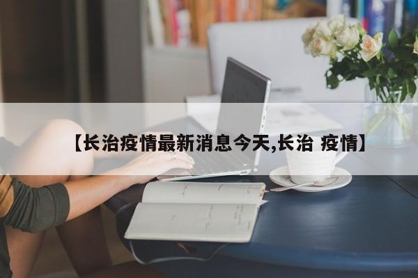 【长治疫情最新消息今天,长治 疫情】