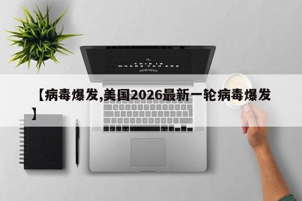 【病毒爆发,美国2026最新一轮病毒爆发】