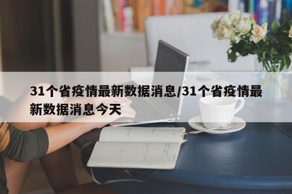 31个省疫情最新数据消息/31个省疫情最新数据消息今天