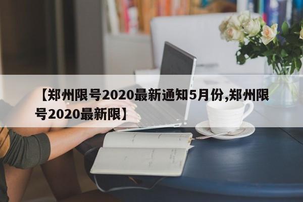 【郑州限号2020最新通知5月份,郑州限号2020最新限】