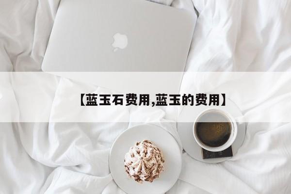 【蓝玉石费用,蓝玉的费用】