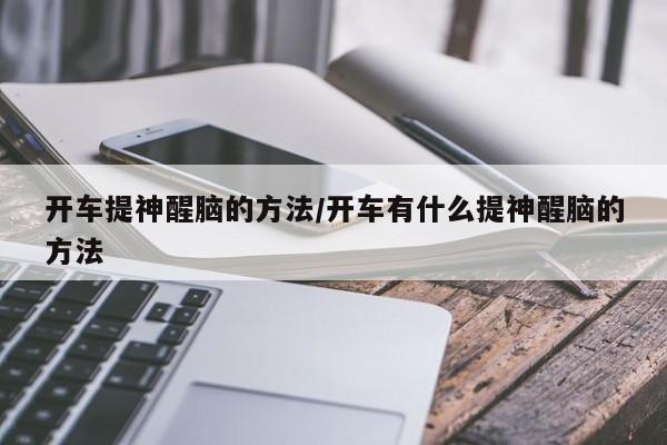 开车提神醒脑的方法/开车有什么提神醒脑的方法