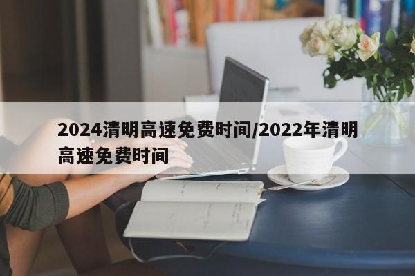 2024清明高速免费时间/2022年清明高速免费时间