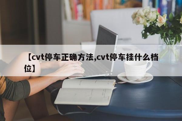 【cvt停车正确方法,cvt停车挂什么档位】
