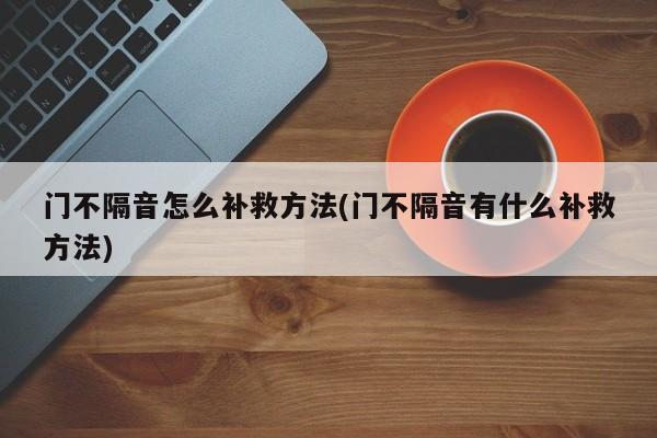 门不隔音怎么补救方法(门不隔音有什么补救方法)