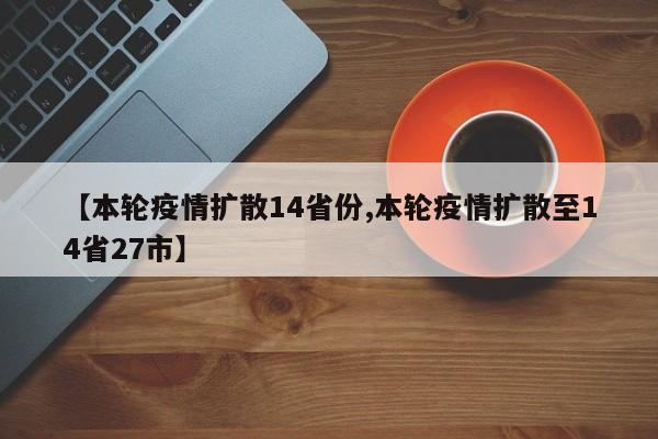 【本轮疫情扩散14省份,本轮疫情扩散至14省27市】