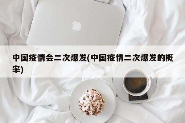 中国疫情会二次爆发(中国疫情二次爆发的概率)