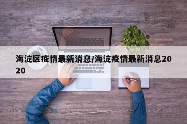 海淀区疫情最新消息/海淀疫情最新消息2020