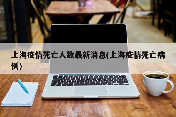 上海疫情死亡人数最新消息(上海疫情死亡病例)