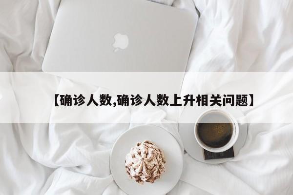 【确诊人数,确诊人数上升相关问题】