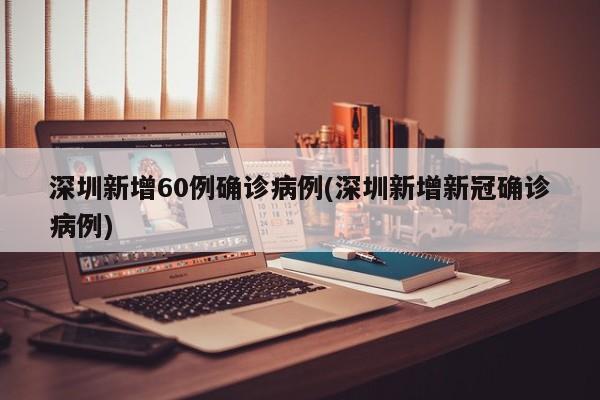 深圳新增60例确诊病例(深圳新增新冠确诊病例)