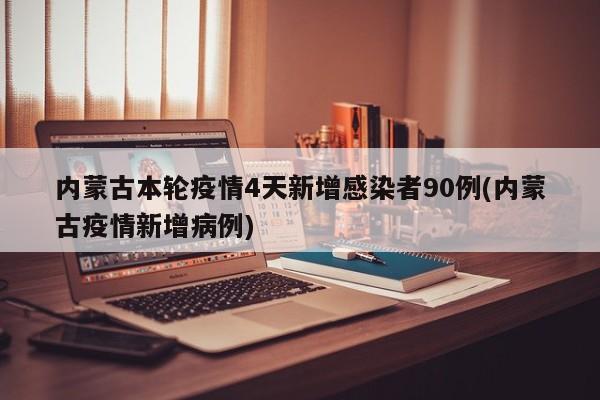 内蒙古本轮疫情4天新增感染者90例(内蒙古疫情新增病例)