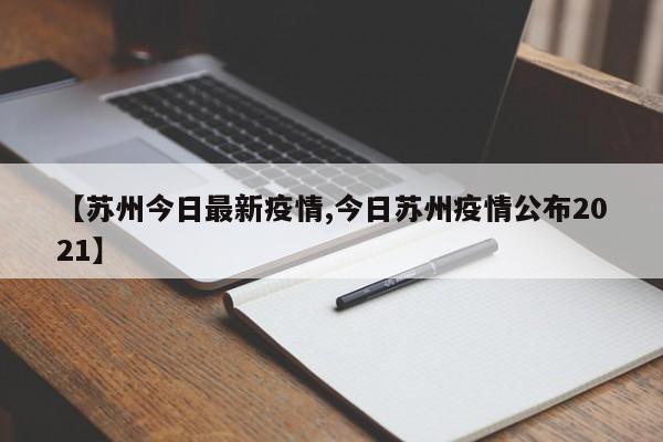 【苏州今日最新疫情,今日苏州疫情公布2021】