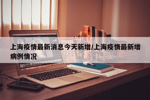 上海疫情最新消息今天新增/上海疫情最新增病例情况