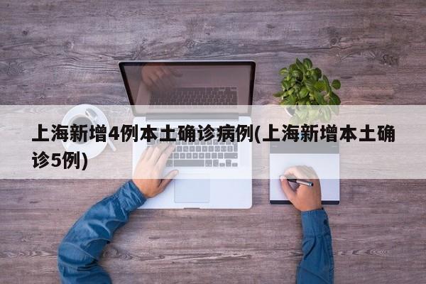 上海新增4例本土确诊病例(上海新增本土确诊5例)