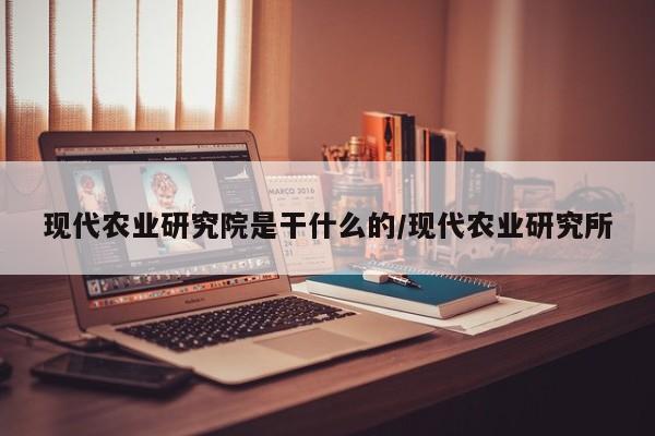 现代农业研究院是干什么的/现代农业研究所
