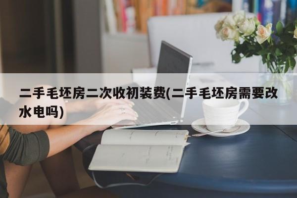 二手毛坯房二次收初装费(二手毛坯房需要改水电吗)