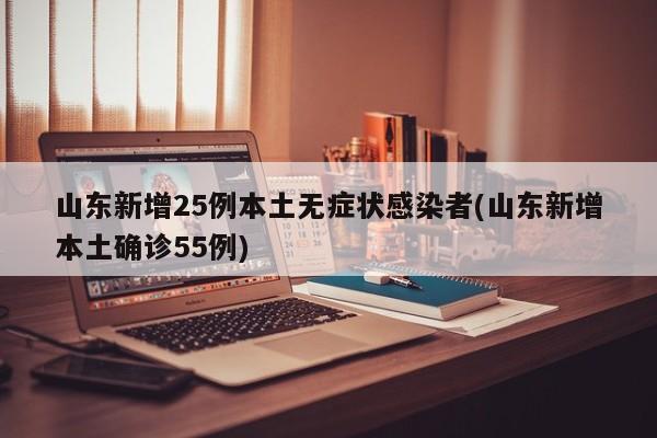 山东新增25例本土无症状感染者(山东新增本土确诊55例)