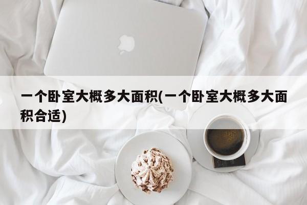 一个卧室大概多大面积(一个卧室大概多大面积合适)