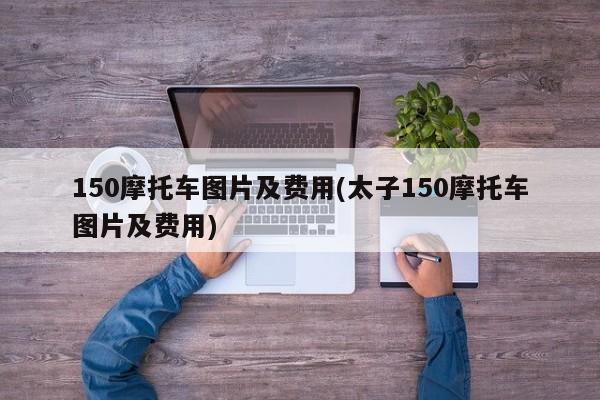 150摩托车图片及费用(太子150摩托车图片及费用)